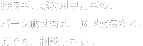 特装車、業務用中古車取扱い中。買取販売、整備、載せ替え、修理、塗装など、何でもご相談下さい。